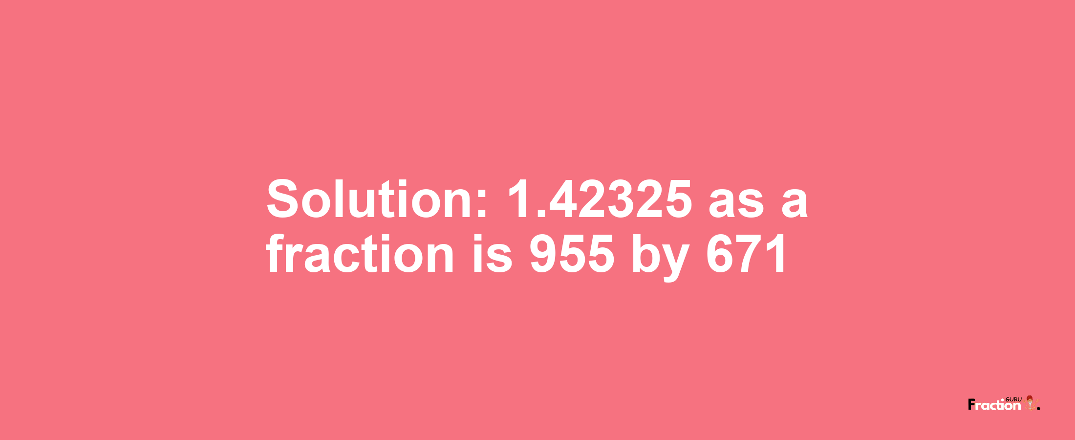 Solution:1.42325 as a fraction is 955/671